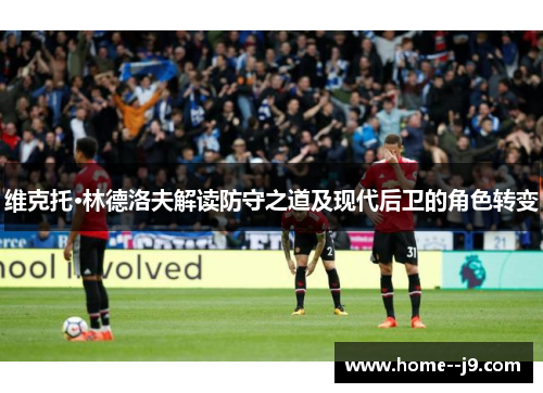 维克托·林德洛夫解读防守之道及现代后卫的角色转变