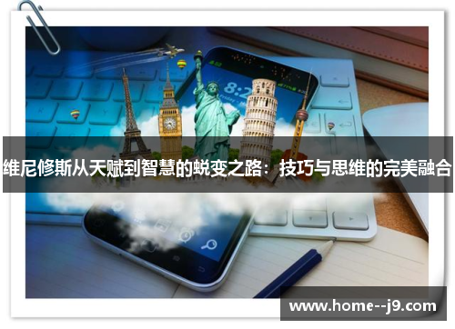 维尼修斯从天赋到智慧的蜕变之路:技巧与思维的完美融合 维尼修斯从天赋到智慧的蜕变之路:技巧与思维的完美融合