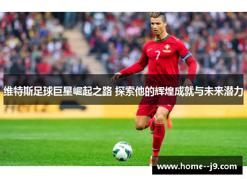 维特斯足球巨星崛起之路 探索他的辉煌成就与未来潜力