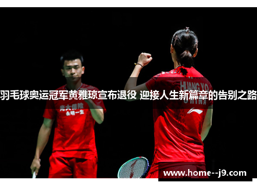 羽毛球奥运冠军黄雅琼宣布退役 迎接人生新篇章的告别之路
