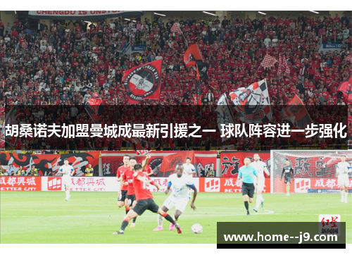 胡桑诺夫加盟曼城成最新引援之一 球队阵容进一步强化