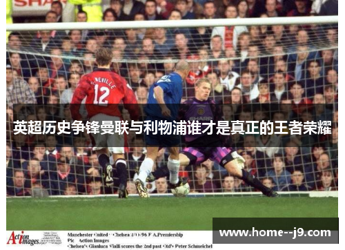 英超历史争锋曼联与利物浦谁才是真正的王者荣耀