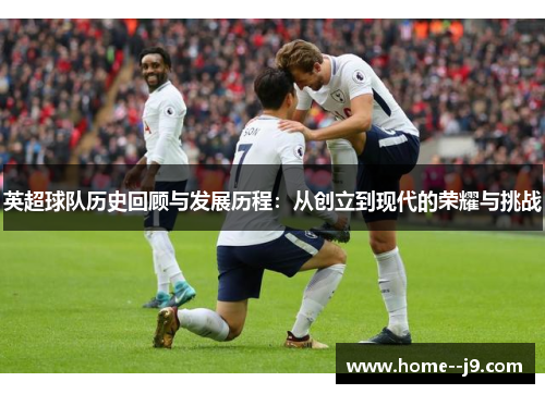 英超球队历史回顾与发展历程：从创立到现代的荣耀与挑战