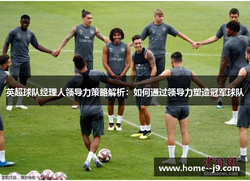 英超球队经理人领导力策略解析：如何通过领导力塑造冠军球队