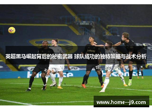 英超黑马崛起背后的秘密武器 球队成功的独特策略与战术分析