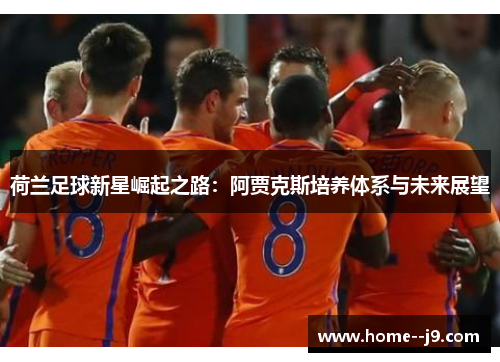 荷兰足球新星崛起之路：阿贾克斯培养体系与未来展望