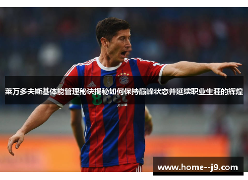 莱万多夫斯基体能管理秘诀揭秘如何保持巅峰状态并延续职业生涯的辉煌 莱万多夫斯基体能管理秘诀揭秘如何保持巅峰状态并延续职业生涯的辉煌