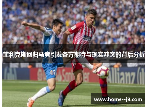 菲利克斯回归马竞引发各方期待与现实冲突的背后分析