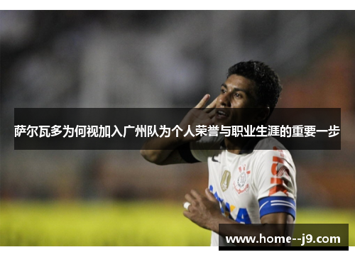 萨尔瓦多为何视加入广州队为个人荣誉与职业生涯的重要一步