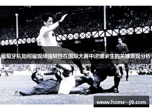 葡萄牙队如何展现顽强韧性在国际大赛中逆境求生的关键表现分析