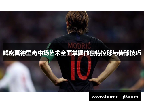 解密莫德里奇中场艺术全面掌握他独特控球与传球技巧
