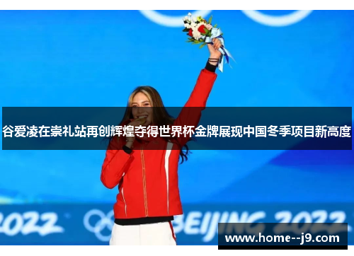 谷爱凌在崇礼站再创辉煌夺得世界杯金牌展现中国冬季项目新高度