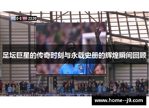 足坛巨星的传奇时刻与永载史册的辉煌瞬间回顾