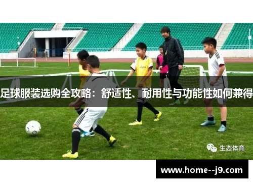足球服装选购全攻略：舒适性、耐用性与功能性如何兼得