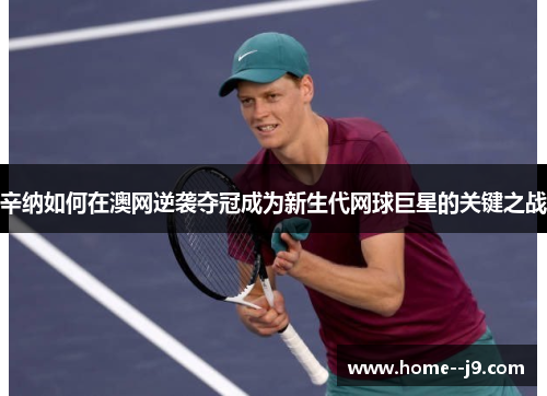 辛纳如何在澳网逆袭夺冠成为新生代网球巨星的关键之战