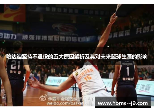 哈达迪坚持不退役的五大原因解析及其对未来篮球生涯的影响