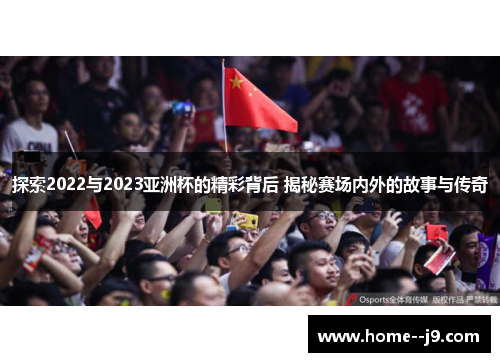 探索2022与2023亚洲杯的精彩背后 揭秘赛场内外的故事与传奇