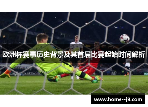 欧洲杯赛事历史背景及其首届比赛起始时间解析