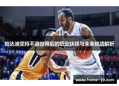 哈达迪坚持不退役背后的职业抉择与未来挑战解析