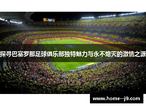 探寻巴塞罗那足球俱乐部独特魅力与永不熄灭的激情之源
