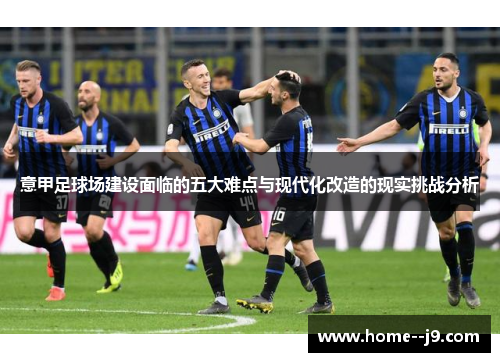 意甲足球场建设面临的五大难点与现代化改造的现实挑战分析