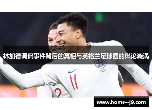 林加德调侃事件背后的真相与英格兰足球圈的舆论漩涡
