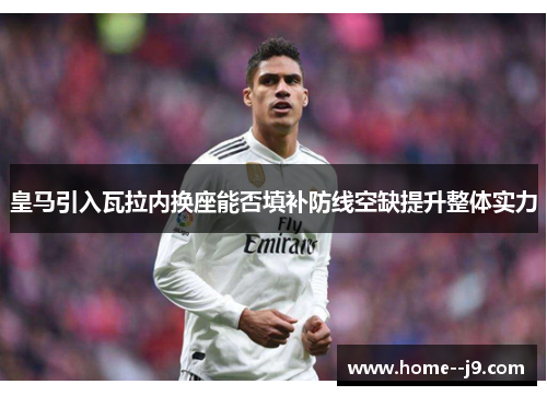 皇马引入瓦拉内换座能否填补防线空缺提升整体实力