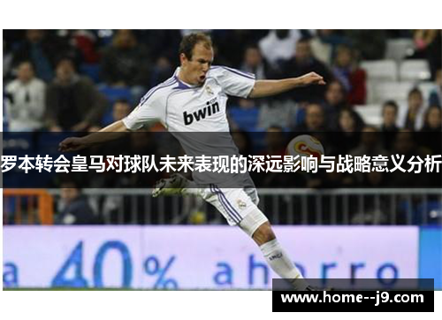 罗本转会皇马对球队未来表现的深远影响与战略意义分析