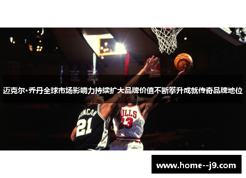 迈克尔·乔丹全球市场影响力持续扩大品牌价值不断攀升成就传奇品牌地位