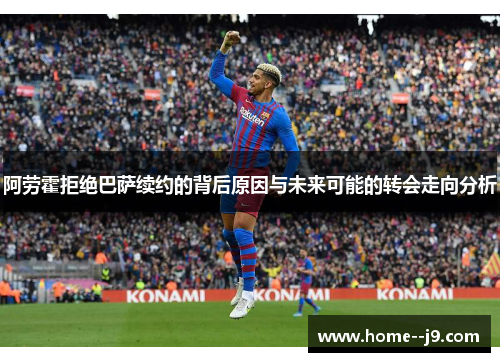 阿劳霍拒绝巴萨续约的背后原因与未来可能的转会走向分析