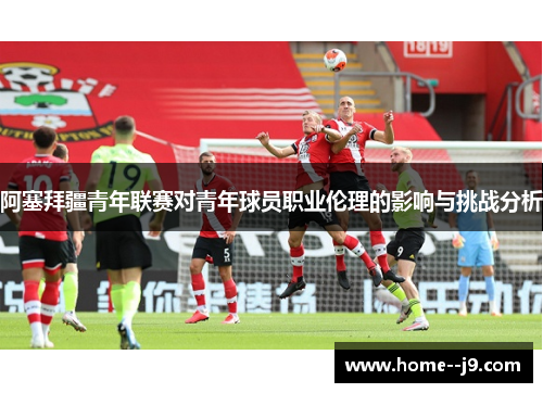 阿塞拜疆青年联赛对青年球员职业伦理的影响与挑战分析