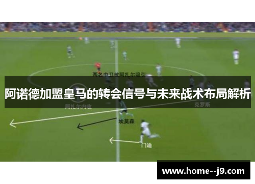 阿诺德加盟皇马的转会信号与未来战术布局解析