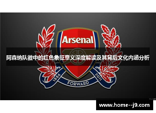阿森纳队徽中的红色象征意义深度解读及其背后文化内涵分析 阿森纳队徽中的红色象征意义深度解读及其背后文化内涵分析