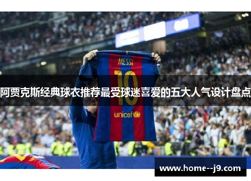 阿贾克斯经典球衣推荐最受球迷喜爱的五大人气设计盘点 阿贾克斯经典球衣推荐最受球迷喜爱的五大人气设计盘点