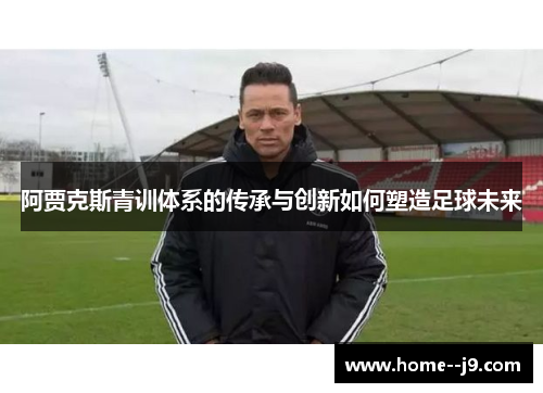 阿贾克斯青训体系的传承与创新如何塑造足球未来