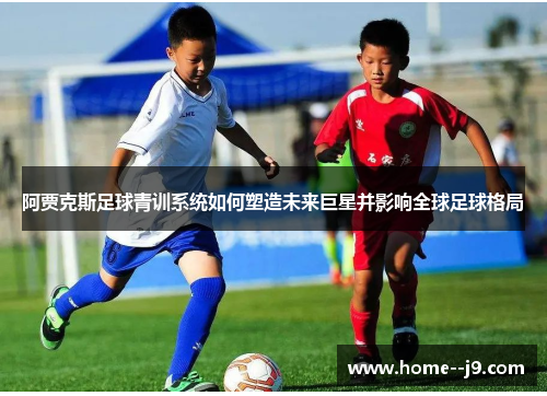 阿贾克斯足球青训系统如何塑造未来巨星并影响全球足球格局 阿贾克斯足球青训系统如何塑造未来巨星并影响全球足球格局