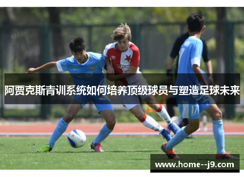 阿贾克斯青训系统如何培养顶级球员与塑造足球未来 阿贾克斯青训系统如何培养顶级球员与塑造足球未来