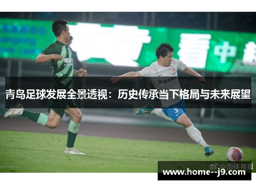 青岛足球发展全景透视:历史传承当下格局与未来展望 青岛足球发展全景透视:历史传承当下格局与未来展望