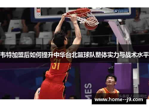 韦特加盟后如何提升中华台北篮球队整体实力与战术水平