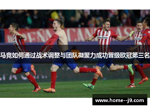 马竞如何通过战术调整与团队凝聚力成功晋级欧冠第三名