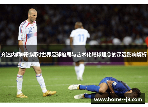 齐达内巅峰时期对世界足球格局与艺术化踢球理念的深远影响解析
