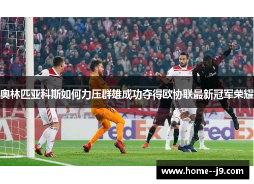 奥林匹亚科斯如何力压群雄成功夺得欧协联最新冠军荣耀