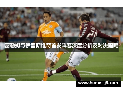 富勒姆与伊普斯维奇首发阵容深度分析及对决前瞻