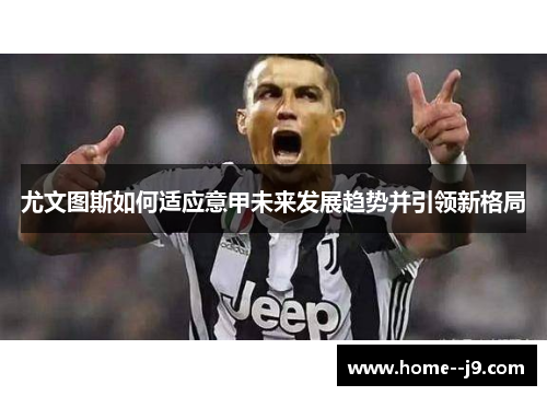 尤文图斯如何适应意甲未来发展趋势并引领新格局