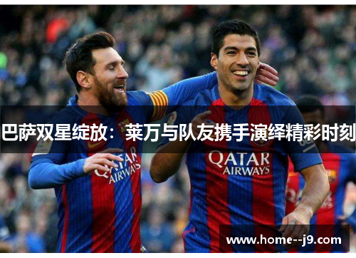 巴萨双星绽放：莱万与队友携手演绎精彩时刻