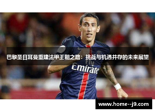 巴黎圣日耳曼重建法甲王朝之路：挑战与机遇并存的未来展望