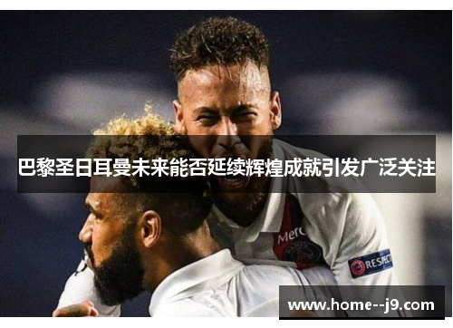 巴黎圣日耳曼未来能否延续辉煌成就引发广泛关注