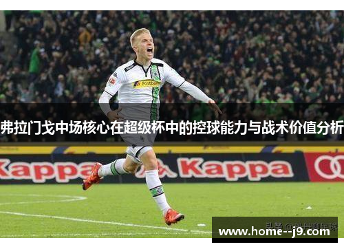 弗拉门戈中场核心在超级杯中的控球能力与战术价值分析
