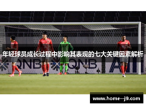 年轻球员成长过程中影响其表现的七大关键因素解析