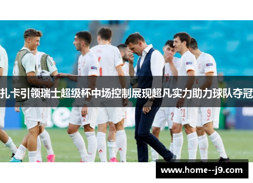 扎卡引领瑞士超级杯中场控制展现超凡实力助力球队夺冠